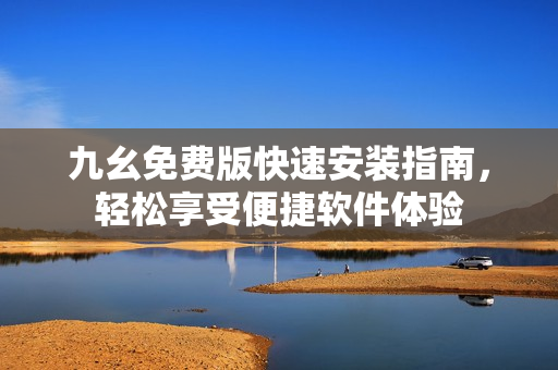 九幺免費(fèi)版快速安裝指南，輕松享受便捷軟件體驗(yàn)
