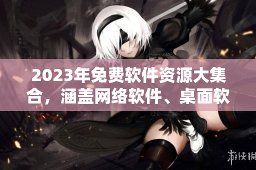 2023年免費(fèi)軟件資源大集合，涵蓋網(wǎng)絡(luò)軟件、桌面軟件等，助你高效工作！