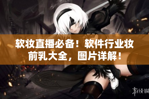 軟妝直播必備！軟件行業(yè)妝前乳大全，圖片詳解！
