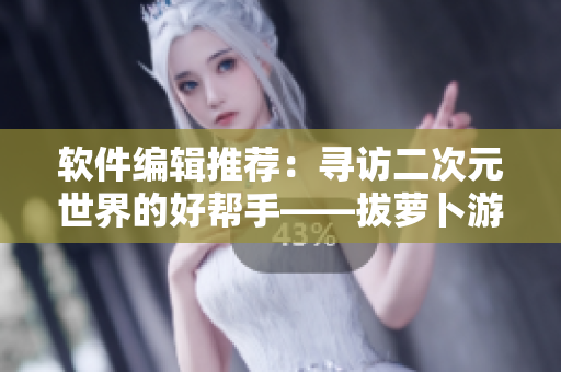 軟件編輯推薦：尋訪二次元世界的好幫手——拔蘿卜游戲推薦