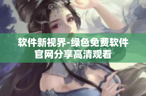 軟件新視界-綠色免費(fèi)軟件 官網(wǎng)分享高清觀看 