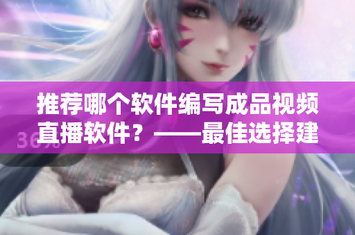 推薦哪個軟件編寫成品視頻直播軟件？——最佳選擇建議