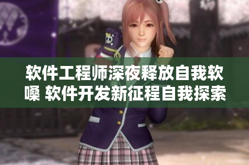 軟件工程師深夜釋放自我軟嗓 軟件開發(fā)新征程自我探索 歌詞