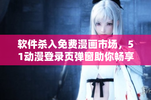 軟件殺入免費漫畫市場，51動漫登錄頁彈窗助你暢享優(yōu)質(zhì)漫畫！