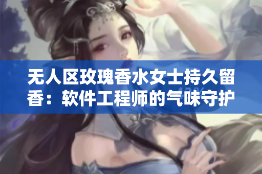 無(wú)人區(qū)玫瑰香水女士持久留香：軟件工程師的氣味守護(hù)神