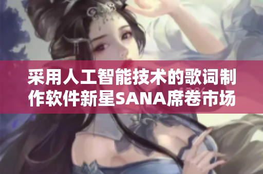 采用人工智能技術(shù)的歌詞制作軟件新星SANA席卷市場(chǎng)