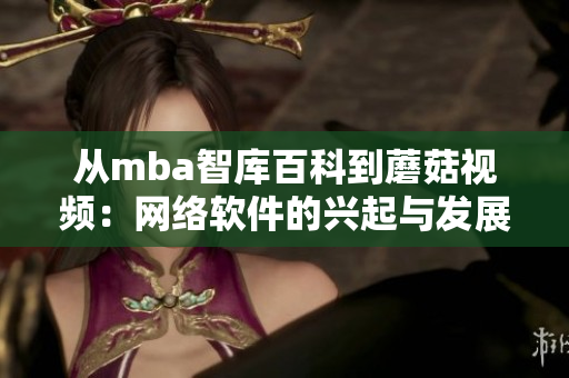 從mba智庫百科到蘑菇視頻：網(wǎng)絡(luò)軟件的興起與發(fā)展趨勢