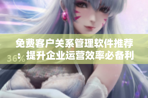 免費(fèi)客戶關(guān)系管理軟件推薦：提升企業(yè)運(yùn)營(yíng)效率必備利器