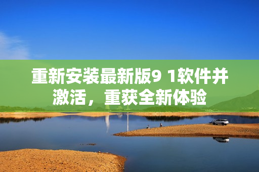 重新安裝最新版9 1軟件并激活，重獲全新體驗(yàn)