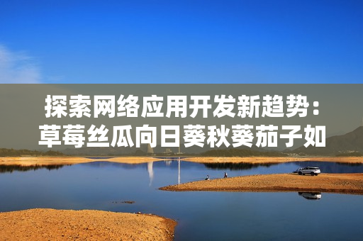 探索網(wǎng)絡(luò)應(yīng)用開發(fā)新趨勢：草莓絲瓜向日葵秋葵茄子如何影響現(xiàn)代軟件工程