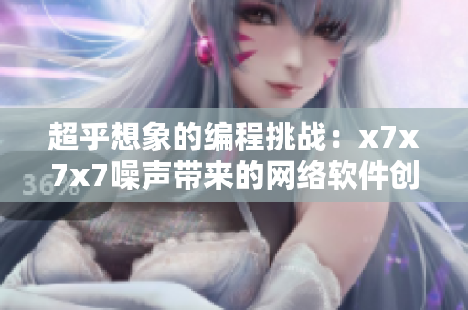 超乎想象的編程挑戰(zhàn)：x7x7x7噪聲帶來(lái)的網(wǎng)絡(luò)軟件創(chuàng)新