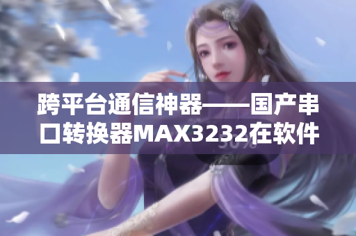 跨平臺通信神器——國產(chǎn)串口轉(zhuǎn)換器MAX3232在軟件開發(fā)中的應(yīng)用