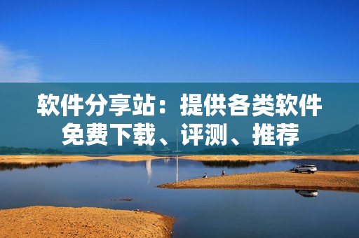 軟件分享站：提供各類(lèi)軟件免費(fèi)下載、評(píng)測(cè)、推薦