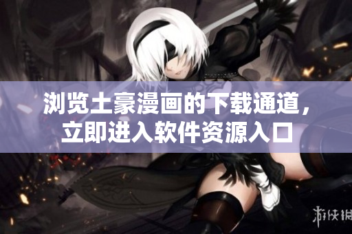 瀏覽土豪漫畫的下載通道，立即進(jìn)入軟件資源入口