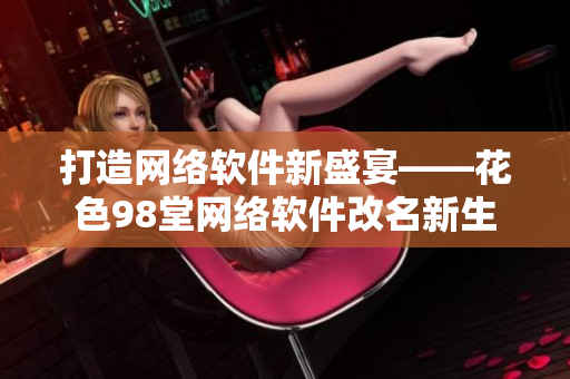 打造網(wǎng)絡(luò)軟件新盛宴——花色98堂網(wǎng)絡(luò)軟件改名新生