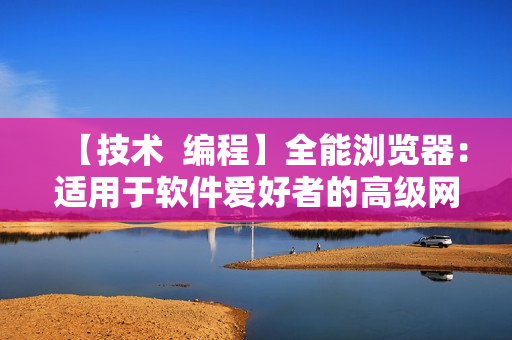 【技術(shù)  編程】全能瀏覽器：適用于軟件愛好者的高級網(wǎng)絡(luò)導(dǎo)航工具