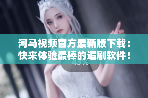河馬視頻官方最新版下載：快來體驗(yàn)最棒的追劇軟件！