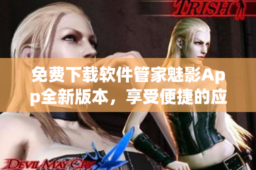 免費(fèi)下載軟件管家魅影App全新版本，享受便捷的應(yīng)用管理服務(wù)