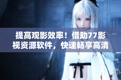 提高觀影效率！借助77影視資源軟件，快速暢享高清影片