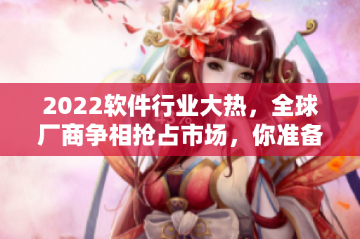 2022軟件行業(yè)大熱，全球廠商爭相搶占市場，你準備好了嗎？