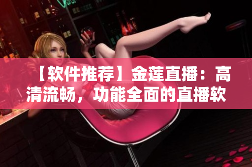 【軟件推薦】金蓮直播：高清流暢，功能全面的直播軟件