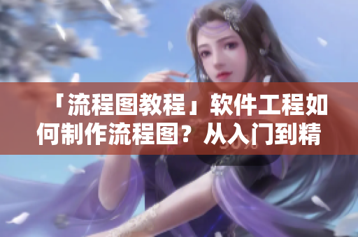 「流程圖教程」軟件工程如何制作流程圖？從入門到精通，實現(xiàn)流程可視化！