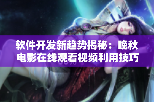 軟件開發(fā)新趨勢揭秘：晚秋電影在線觀看視頻利用技巧詳解