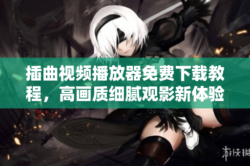 插曲視頻播放器免費(fèi)下載教程，高畫(huà)質(zhì)細(xì)膩觀影新體驗(yàn)