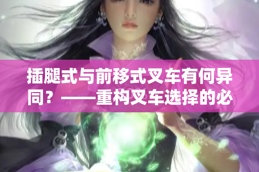 插腿式與前移式叉車有何異同？——重構(gòu)叉車選擇的必要性