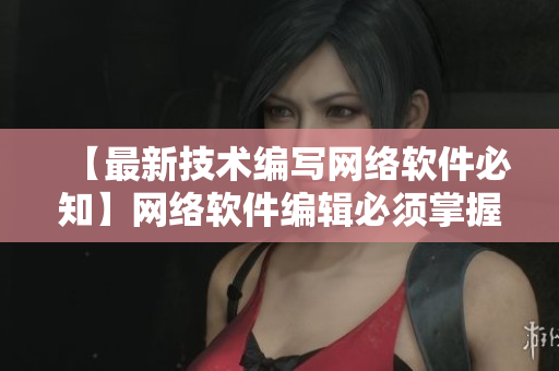 【最新技術(shù)編寫網(wǎng)絡(luò)軟件必知】網(wǎng)絡(luò)軟件編輯必須掌握的技術(shù)要點(diǎn)