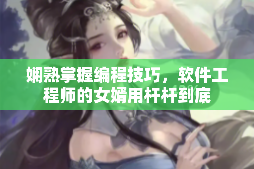 嫻熟掌握編程技巧，軟件工程師的女婿用桿桿到底