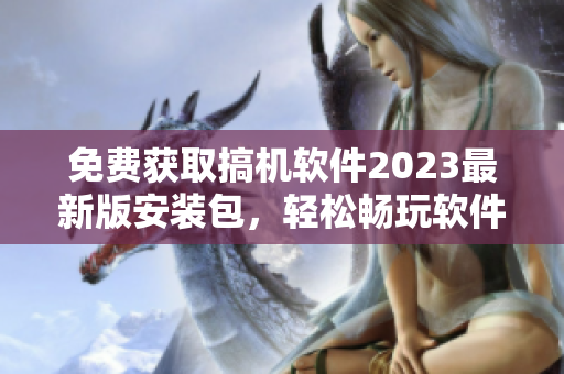 免費(fèi)獲取搞機(jī)軟件2023最新版安裝包，輕松暢玩軟件世界