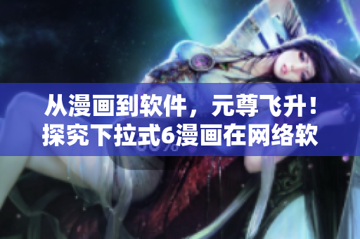 從漫畫到軟件，元尊飛升！探究下拉式6漫畫在網(wǎng)絡(luò)軟件中的應(yīng)用！