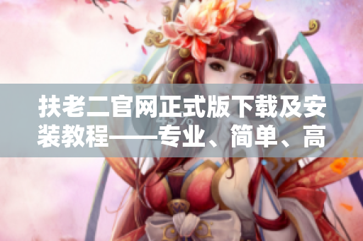 扶老二官網(wǎng)正式版下載及安裝教程——專業(yè)、簡單、高效！