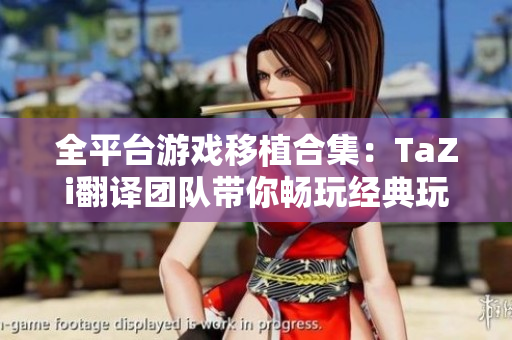 全平臺游戲移植合集：TaZi翻譯團(tuán)隊帶你暢玩經(jīng)典玩家心愛的游戲匯總