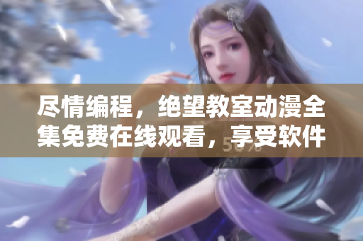 盡情編程，絕望教室動漫全集免費(fèi)在線觀看，享受軟件技術(shù)之美