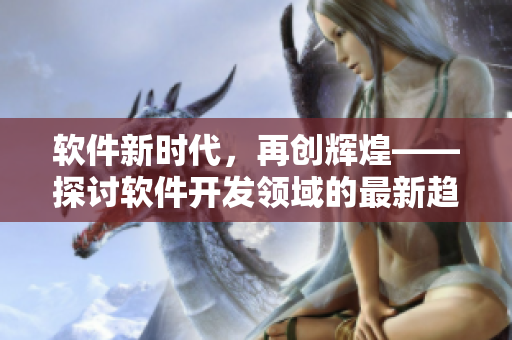 軟件新時代，再創(chuàng)輝煌——探討軟件開發(fā)領(lǐng)域的最新趨勢與技術(shù)進展