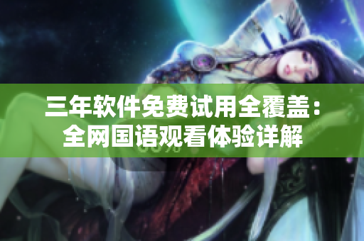 三年軟件免費(fèi)試用全覆蓋：全網(wǎng)國(guó)語觀看體驗(yàn)詳解