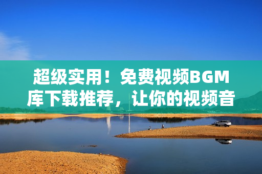 超級實用！免費視頻BGM庫下載推薦，讓你的視頻音效瞬間升級！