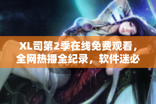 XL司第2季在線免費觀看，全網(wǎng)熱播全紀錄，軟件迷必看!