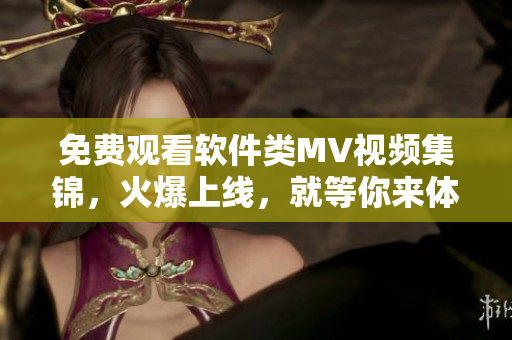 免費觀看軟件類MV視頻集錦，火爆上線，就等你來體驗！