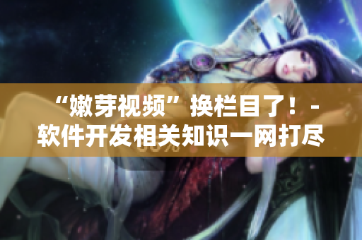 “嫩芽視頻”換欄目了！- 軟件開發(fā)相關(guān)知識(shí)一網(wǎng)打盡