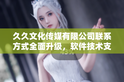 久久文化傳媒有限公司聯(lián)系方式全面升級，軟件技術(shù)支持讓您暢快溝通