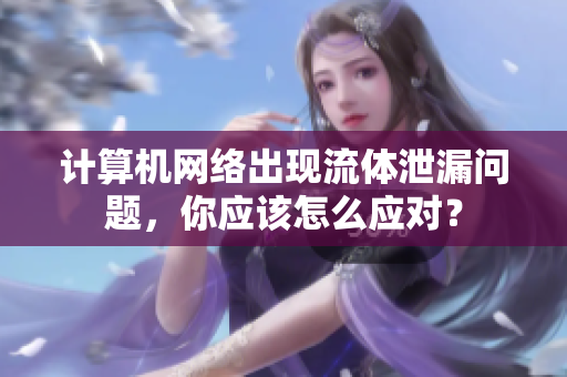 計(jì)算機(jī)網(wǎng)絡(luò)出現(xiàn)流體泄漏問題，你應(yīng)該怎么應(yīng)對(duì)？
