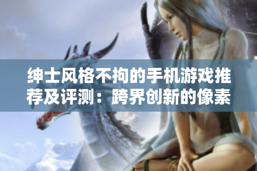 紳士風(fēng)格不拘的手機(jī)游戲推薦及評(píng)測(cè)：跨界創(chuàng)新的像素風(fēng)格軟件應(yīng)用推薦