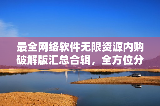 最全網絡軟件無限資源內購破解版匯總合輯，全方位分享最新破解軟件資源