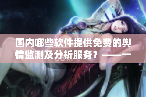 國內(nèi)哪些軟件提供免費的輿情監(jiān)測及分析服務(wù)？——一篇軟文編輯思考