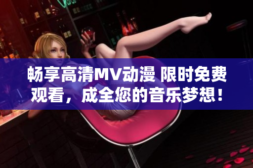 暢享高清MV動漫 限時免費觀看，成全您的音樂夢想！
