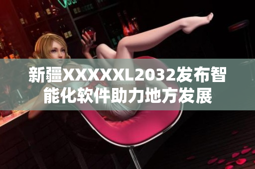 新疆XXXXXL2032發(fā)布智能化軟件助力地方發(fā)展
