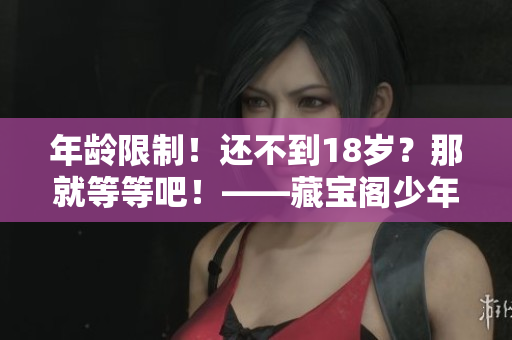 年齡限制！還不到18歲？那就等等吧！——藏寶閣少年專屬體驗
